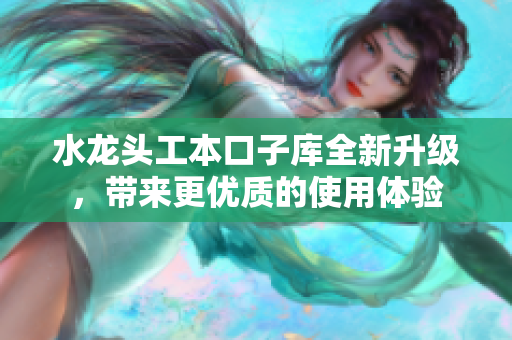 水龙头工本口子库全新升级，带来更优质的使用体验