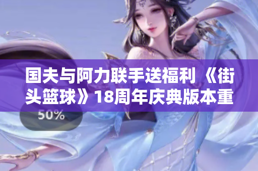 国夫与阿力联手送福利 《街头篮球》18周年庆典版本重磅来袭
