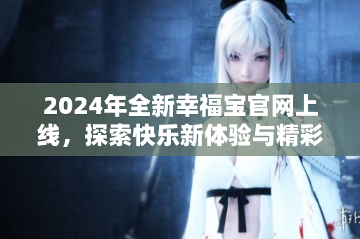 2024年全新幸福宝官网上线，探索快乐新体验与精彩内容