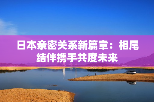 日本亲密关系新篇章：相尾结伴携手共度未来