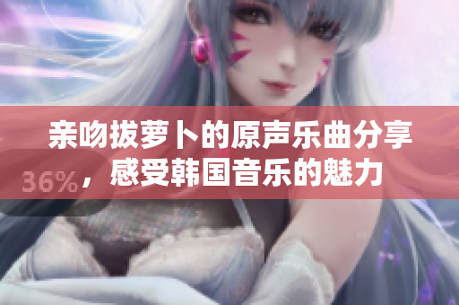 亲吻拔萝卜的原声乐曲分享，感受韩国音乐的魅力