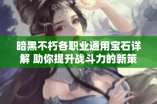 暗黑不朽各职业通用宝石详解 助你提升战斗力的新策略