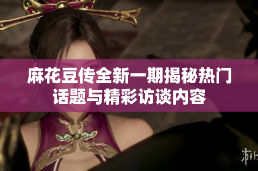 麻花豆传全新一期揭秘热门话题与精彩访谈内容