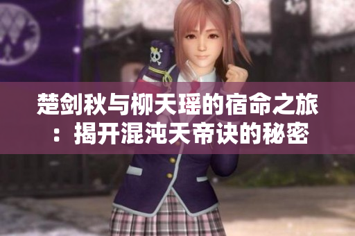 楚剑秋与柳天瑶的宿命之旅：揭开混沌天帝诀的秘密