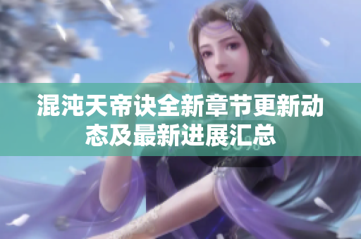 混沌天帝诀全新章节更新动态及最新进展汇总