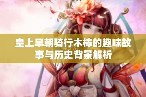 皇上早朝骑行木棒的趣味故事与历史背景解析