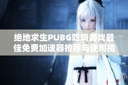 绝地求生PUBG吃鸡游戏最佳免费加速器推荐与使用指南