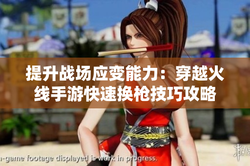 提升战场应变能力：穿越火线手游快速换枪技巧攻略