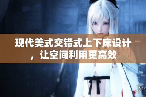 现代美式交错式上下床设计，让空间利用更高效