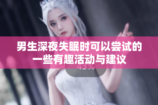 男生深夜失眠时可以尝试的一些有趣活动与建议