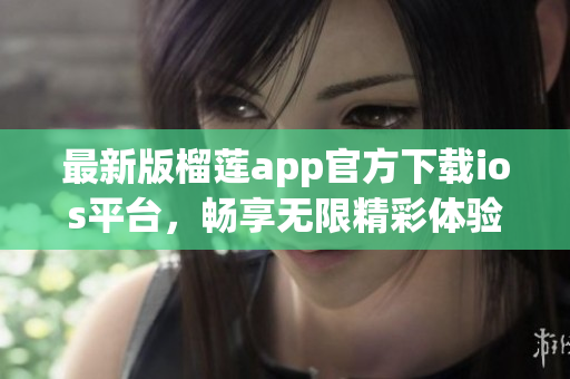 最新版榴莲app官方下载ios平台，畅享无限精彩体验