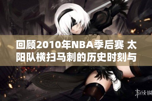 回顾2010年NBA季后赛 太阳队横扫马刺的历史时刻与关键先生