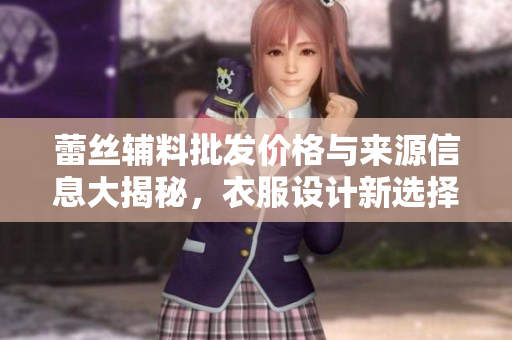 蕾丝辅料批发价格与来源信息大揭秘，衣服设计新选择