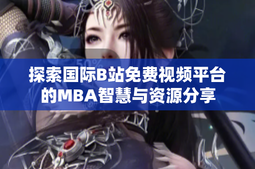 探索国际B站免费视频平台的MBA智慧与资源分享