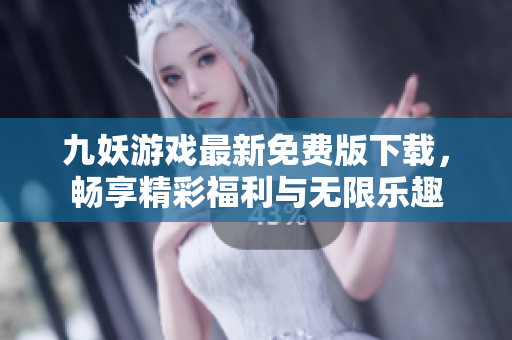 九妖游戏最新免费版下载，畅享精彩福利与无限乐趣