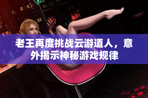 老王再度挑战云游道人，意外揭示神秘游戏规律