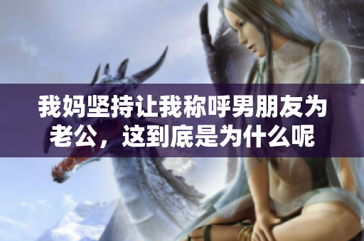 我妈坚持让我称呼男朋友为老公，这到底是为什么呢