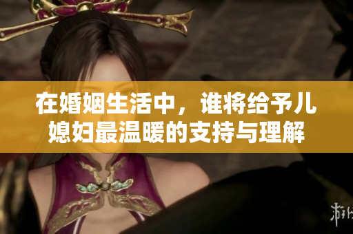在婚姻生活中，谁将给予儿媳妇最温暖的支持与理解