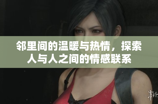 邻里间的温暖与热情，探索人与人之间的情感联系
