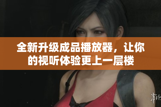 全新升级成品播放器，让你的视听体验更上一层楼