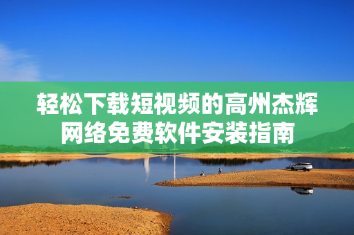 轻松下载短视频的高州杰辉网络免费软件安装指南