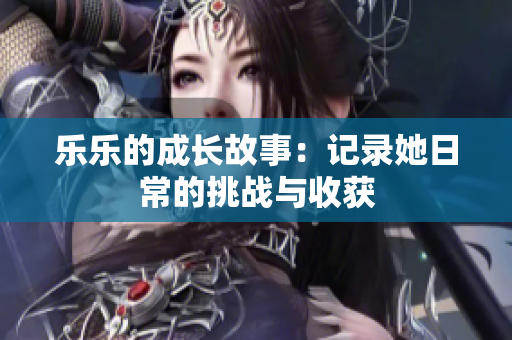 乐乐的成长故事：记录她日常的挑战与收获
