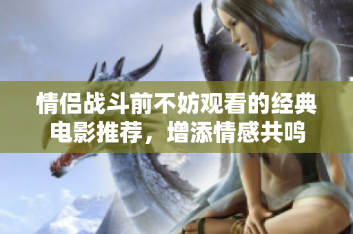 情侣战斗前不妨观看的经典电影推荐，增添情感共鸣