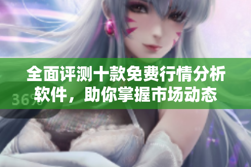 全面评测十款免费行情分析软件，助你掌握市场动态