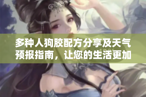 多种人狗胶配方分享及天气预报指南，让您的生活更加便捷