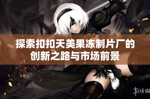 探索扣扣天美果冻制片厂的创新之路与市场前景