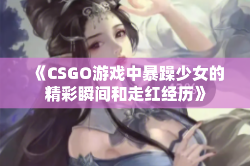 《CSGO游戏中暴躁少女的精彩瞬间和走红经历》