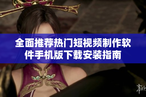 全面推荐热门短视频制作软件手机版下载安装指南
