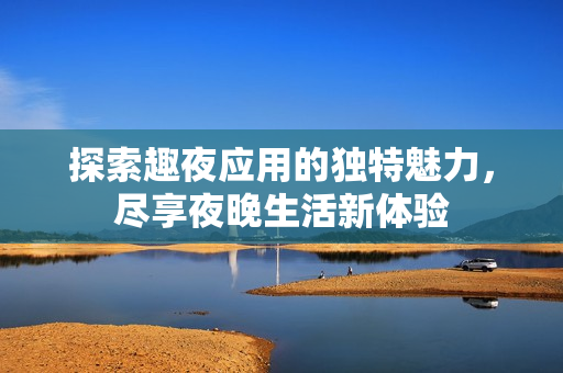 探索趣夜应用的独特魅力，尽享夜晚生活新体验