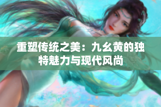 重塑传统之美：九幺黄的独特魅力与现代风尚