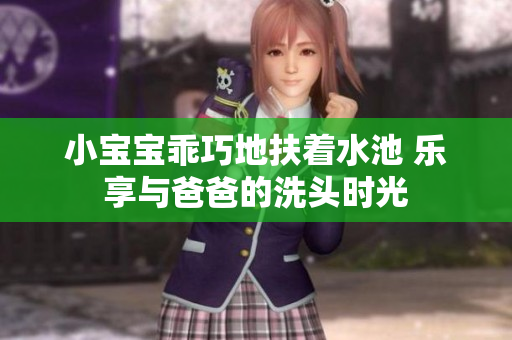 小宝宝乖巧地扶着水池 乐享与爸爸的洗头时光