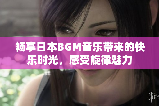 畅享日本BGM音乐带来的快乐时光，感受旋律魅力