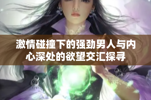 激情碰撞下的强劲男人与内心深处的欲望交汇探寻
