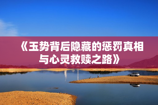 《玉势背后隐藏的惩罚真相与心灵救赎之路》