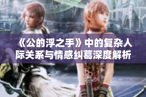 《公的浮之手》中的复杂人际关系与情感纠葛深度解析