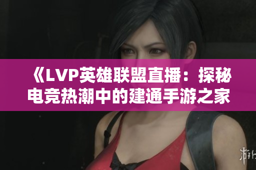 《LVP英雄联盟直播：探秘电竞热潮中的建通手游之家新秀》