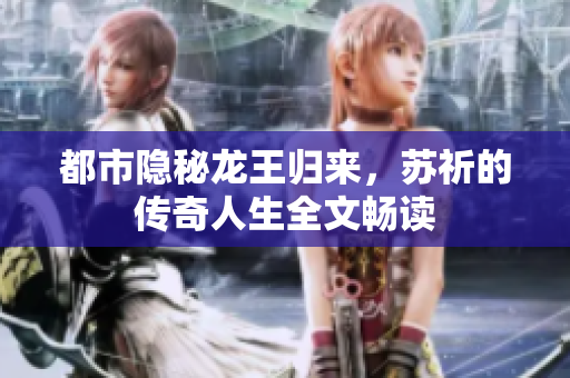 都市隐秘龙王归来，苏祈的传奇人生全文畅读