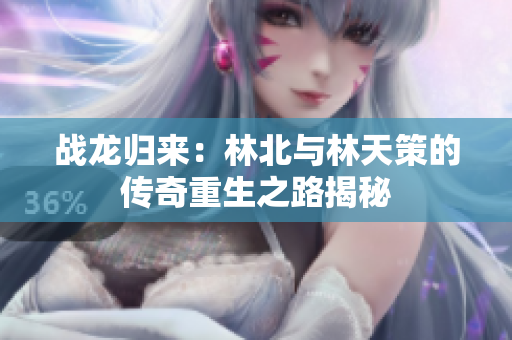 战龙归来：林北与林天策的传奇重生之路揭秘