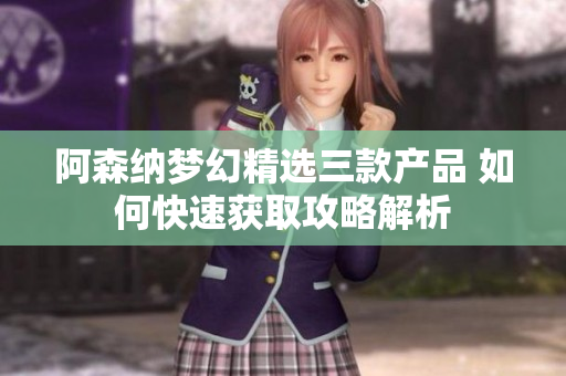 阿森纳梦幻精选三款产品 如何快速获取攻略解析