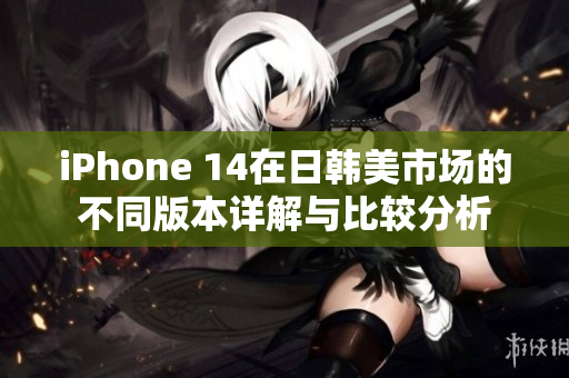 iPhone 14在日韩美市场的不同版本详解与比较分析