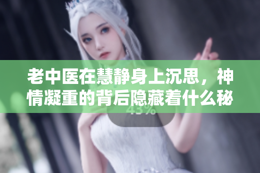 老中医在慧静身上沉思，神情凝重的背后隐藏着什么秘密