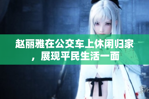 赵丽雅在公交车上休闲归家，展现平民生活一面