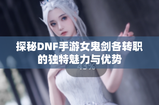 探秘DNF手游女鬼剑各转职的独特魅力与优势