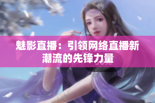 魅影直播：引领网络直播新潮流的先锋力量