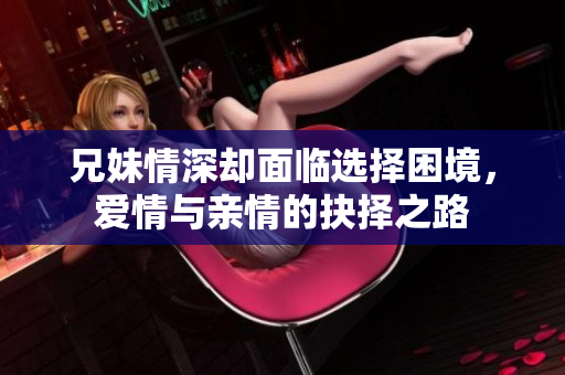 兄妹情深却面临选择困境，爱情与亲情的抉择之路