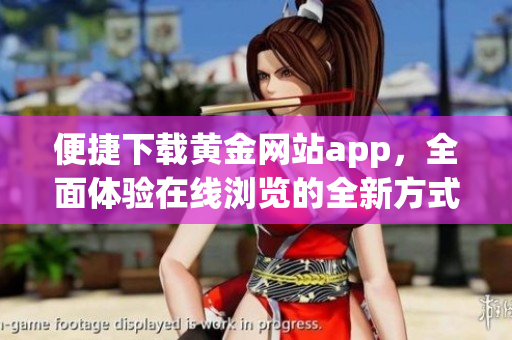 便捷下载黄金网站app，全面体验在线浏览的全新方式